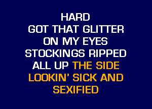 HARD
GOT THAT GLITTER
ON MY EYES
STOCKINGS RIPPED
ALL UP THE SIDE
LOOKIM SICK AND

SEXIFIED l