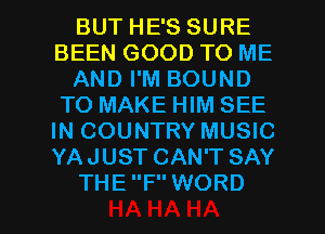 BUT HE'S SURE
BEEN GOOD TO ME
AND I'M BOUND
TO MAKE HIM SEE
IN COUNTRY MUSIC
YAJUST CAN'T SAY

THEFWORD l