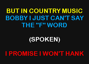 BUT IN COUNTRY MUSIC
BOBBY I JUST CAN'T SAY
THE F WORD

(SPOKEN)