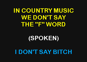 IN COUNTRY MUSIC
WEDONTSAY
THE F WORD

(SPOKEN)

IDON'T SAY BITCH