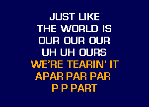 JUST LIKE
THE WORLD IS
OUR OUR OUR

UH UH UURS

WE'RE TEARIN' IT
APAR-PAR-PAR-
P-P-PART