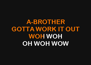A-BROTHER
GOTTA WORK IT OUT

WOH WOH
OH WOH WOW