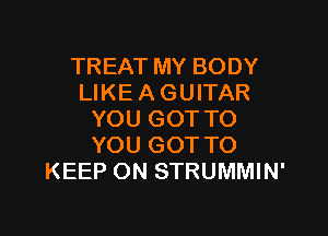 TREAT MY BODY
LIKE A GUITAR

YOU GOT TO
YOU GOTTO
KEEP ON STRUMMIN'