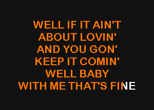 WELL IF IT AIN'T
ABOUT LOVIN'
AND YOU GON'
KEEP IT COMIN'
WELL BABY

WITH ME THAT'S FINE l