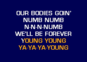 OUR BODIES GOIN'
NUMB NUMB
N-NN-NUMB

WE'LL BE FOREVER

YOUNG YOUNG

YA-YA-YA-YOUNG

g