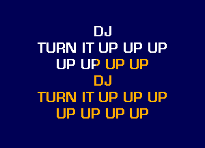 DJ
TURN IT UP UP UP
UP UP UP UP

DJ
TURN IT up UP up
up up UP up