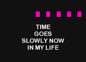 TIME

GOES
SLOWLY NOW
IN MY LIFE