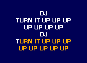 DJ
TURN IT UP UP UP
UP UP UP UP

DJ
TURN IT up UP up
UP up UP UP up