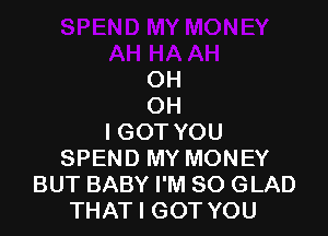 OH
OH

IGOT YOU
SPEND MY MONEY
BUT BABY I'M SO GLAD
THAT I GOT YOU