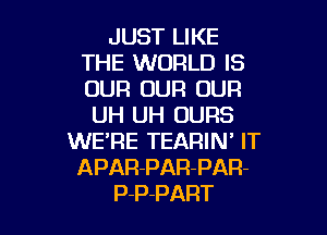 JUST LIKE
THE WORLD IS
OUR OUR OUR

UH UH UURS

WE'RE TEARIN' IT
APAR-PAR-PAR-
P-P-PART