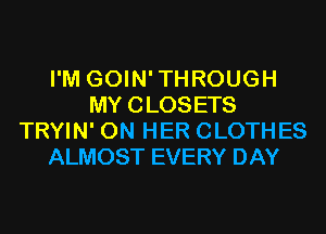 I'M GOIN' THROUGH
MY CLOSETS
TRYIN' ON HER CLOTHES
ALMOST EVERY DAY