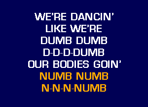 WE'RE DANCIN'
LIKE WE'RE
DUMB DUMB
D-D-D-DUMB
OUR BODIES GOIN'
NUMB NUMB

N-N-N-NUMB l