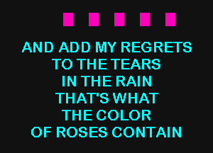 AND ADD MY REGRETS
TO THETEARS
IN THE RAIN
THAT'S WHAT
THE COLOR

OF ROSES CONTAIN l