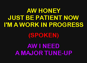 AW HONEY
JUST BE PATIENT NOW
I'M AWORK IN PROGRESS