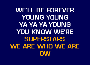 WE'LL BE FOREVER
YOUNG YOUNG
YA-YA-YA-YOU N G
YOU KNOW WE'RE
SUPERSTARS
WE ARE WHO WE ARE
0W
