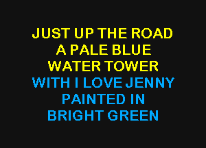 JUST UP THE ROAD
A PALE BLUE
WATER TOWER
WITH l LOVEJENNY
PAINTED IN

BRIGHTGREEN l