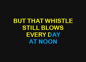BUT THAT WHISTLE
STILL BLOWS

EVERY DAY
AT NOON