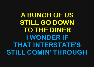A BUNCH OF US
STILL G0 DOWN
TO THE DINER
IWONDER IF
THAT INTERSTATE'S
STILL COMIN'THROUGH