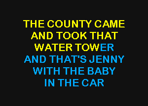 THECOUNTYCAME
ANDTOOKTHAT
WATER TOWER
ANDTHATSJENNY
WITH THE BABY

INTHECAR l