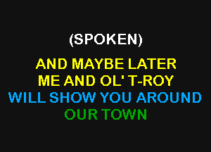 (SPOKEN)
AND MAYBE LATER

ME AND OL' T-ROY
WILL SHOW YOU AROUND