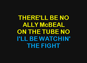 THERE'LL BE NO
ALLY MCBEAL

ON THETUBE NO
I'LL BEWATCHIN'
THE FIGHT