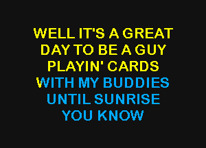 WELL IT'S A GREAT
DAY TO BE A GUY
PLAYIN' CARDS
WITH MY BUDDIES
UNTILSUNRISE

YOU KNOW I