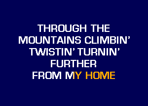 THROUGH THE
MOUNTAINS CLIMBIN'
TWISTIN' TURNIN'
FURTHER
FROM MY HOME