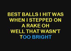 BEST BALLS I HIT WAS
WHEN I STEPPED ON
A RAKE 0H
WELL THAT WASN'T
T00 BRIGHT