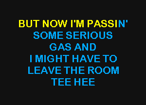 BUT NOW I'M PASSIN'
SOME SERIOUS
GAS AND
IMIGHT HAVE TO
LEAVE THE ROOM
TEE HEE