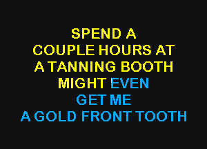 SPEND A
COUPLE HOURS AT
ATANNING BOOTH

MIGHT EVEN

GET ME

A GOLD FRONT TOOTH l