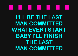 I'LL BETHE LAST
MAN COMMITTED
WHATEVER I START
BABY I'LL FINISH
THE LAST
MAN COMMITTED