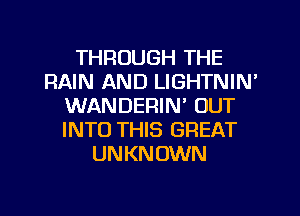 THROUGH THE
RAIN AND LIGHTNIN'
WANDERIN' OUT
INTO THIS GREAT
UNKNOWN