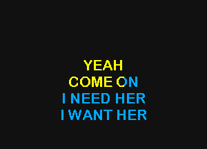 YEAH

COME ON
I NEED HER
IWANT HER