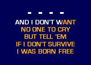 AND I DON'T WANT
NO ONE TO CRY
BUT TELL 'EM

IF I DONT SURVIVE

I WAS BORN FREE I