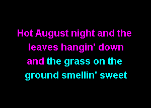 Hot August night and the
leaves hangin' down

and the grass on the
ground smellin' sweet