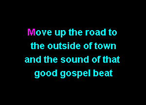Move up the road to
the outside of town

and the sound of that
good gospel beat