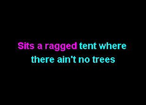 Sits a ragged tent where

there ain't no trees