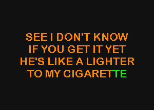 SEEI DON'T KNOW
IFYOU GET IT YET
HE'S LIKE A LIGHTER
TO MYCIGARETTE
