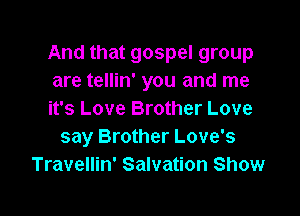 And that gospel group
are tellin' you and me

it's Love Brother Love
say Brother Love's
Travellin' Salvation Show