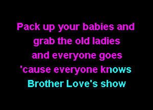 Pack up your babies and
grab the old ladies

and everyone goes
'cause everyone knows
Brother Love's show