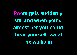 Room gets suddenly
still and when you'd

almost bet you could
hear yourself sweat
he walks in