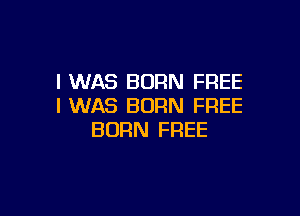 I WAS BORN FREE
I WAS BORN FREE

BORN FREE