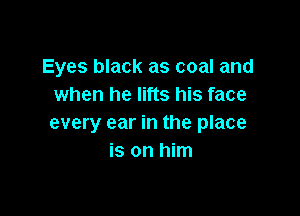 Eyes black as coal and
when he lifts his face

every ear in the place
is on him