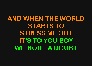 AND WHEN THEWORLD
STARTS T0
STRESS ME OUT
IT'S TO YOU BOY
WITHOUT A DOUBT