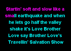 Startin' soft and slow like a
small earthquake and when
he lets go half the valley
shake it's Love Brother
Love say Brother Love's
Travellin' Salvation Show