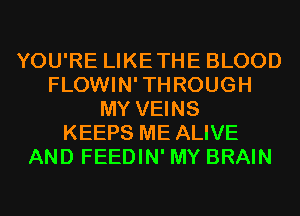 YOU'RE LIKETHE BLOOD
FLOWIN'THROUGH
MY VEINS
KEEPS ME ALIVE
AND FEEDIN' MY BRAIN