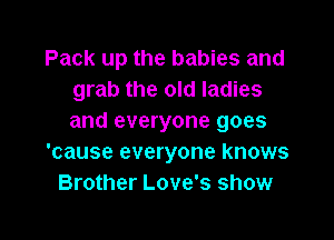 Pack up the babies and
grab the old ladies

and everyone goes
'cause everyone knows
Brother Love's show