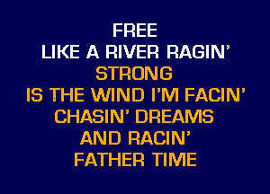 FREE
LIKE A RIVER RAGIN'
STRONG
IS THE WIND I'M FACIN'
CHASIN' DREAMS
AND RACIN'
FATHER TIME