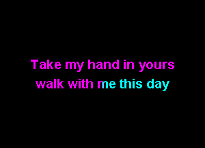 Take my hand in yours

walk with me this day