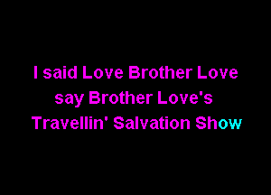 I said Love Brother Love

say Brother Love's
Travellin' Salvation Show